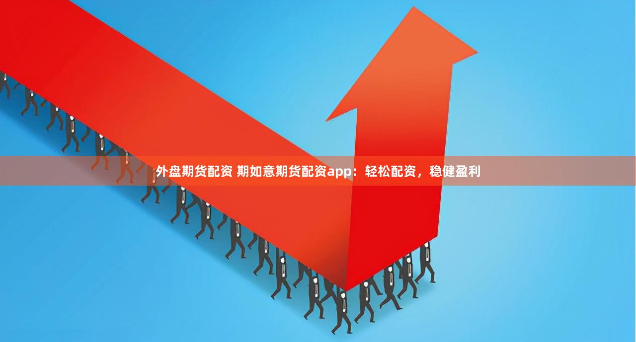 外盘期货配资 期如意期货配资app：轻松配资，稳健盈利