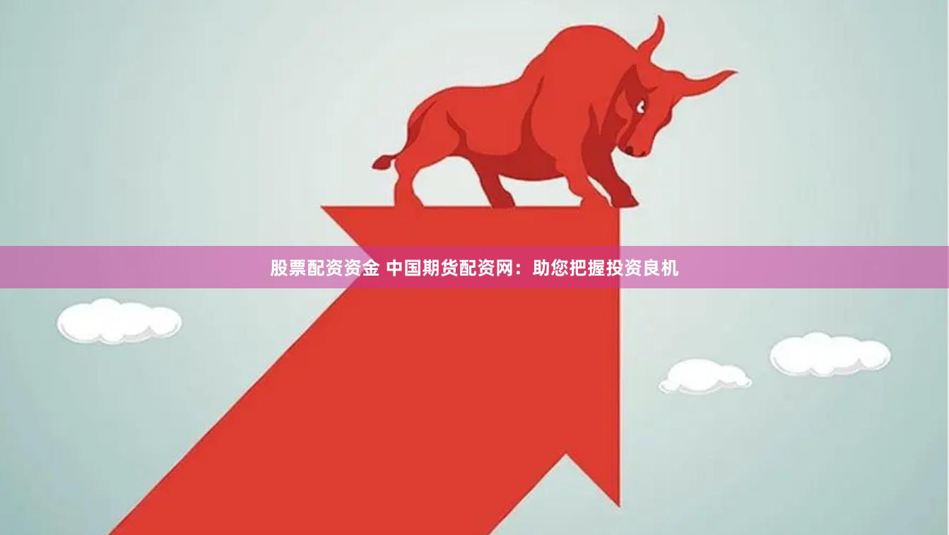股票配资资金 中国期货配资网：助您把握投资良机