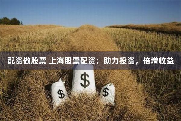 配资做股票 上海股票配资：助力投资，倍增收益