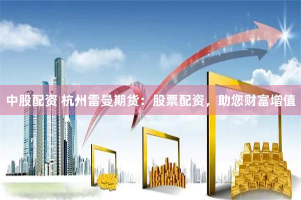 中股配资 杭州雷曼期货：股票配资，助您财富增值