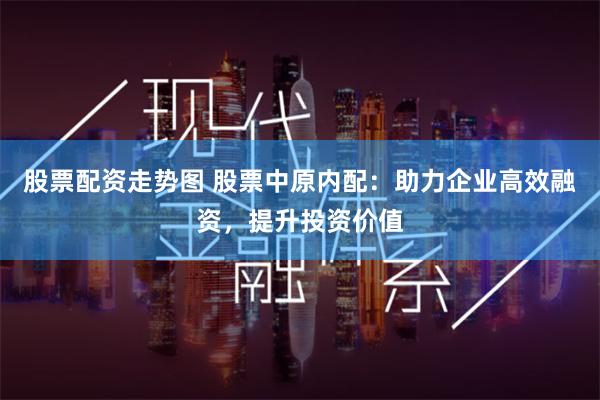 股票配资走势图 股票中原内配：助力企业高效融资，提升投资价值