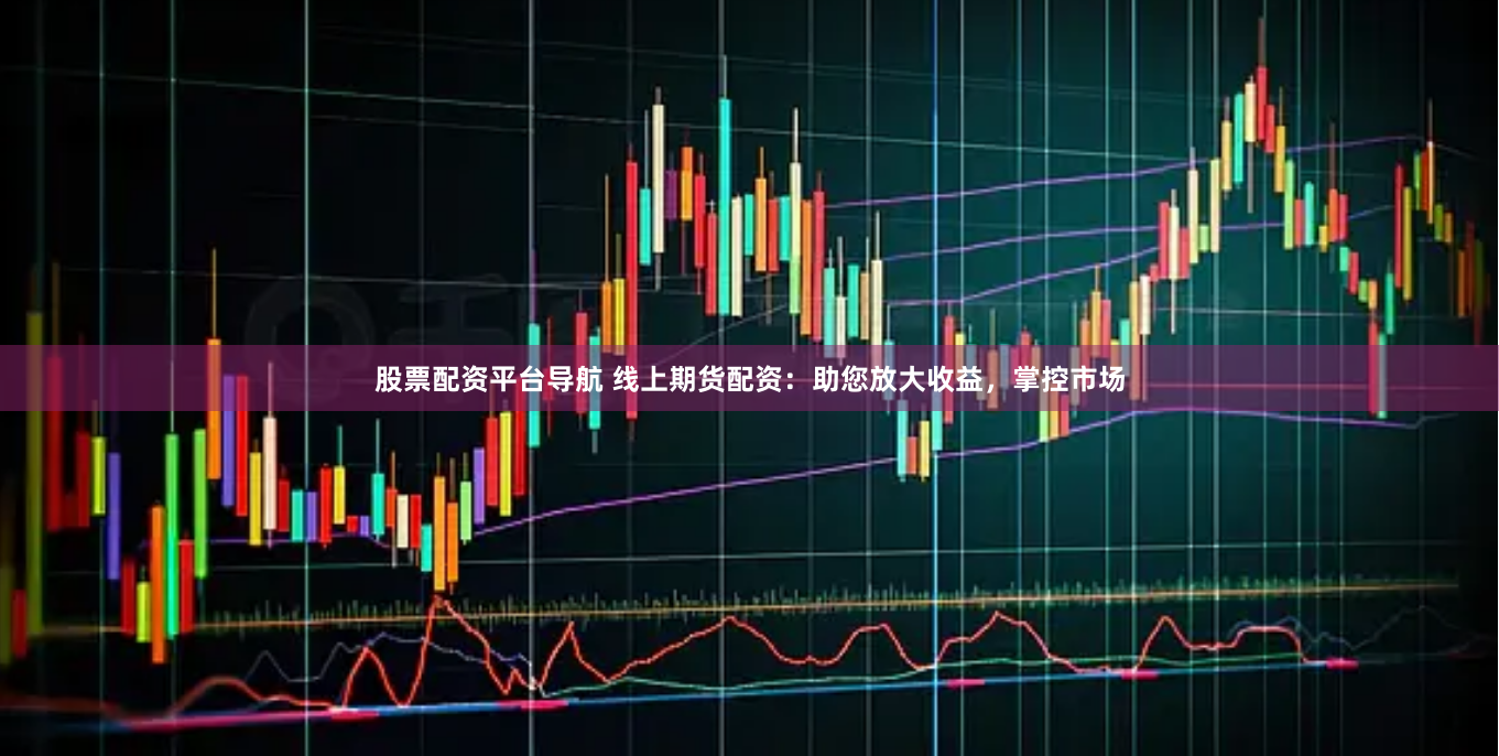 股票配资平台导航 线上期货配资：助您放大收益，掌控市场