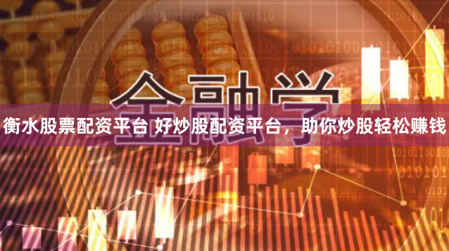 衡水股票配资平台 好炒股配资平台，助你炒股轻松赚钱