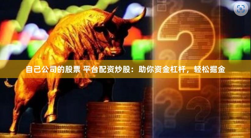 自己公司的股票 平台配资炒股：助你资金杠杆，轻松掘金