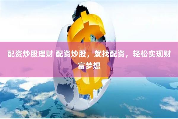 配资炒股理财 配资炒股，就找配资，轻松实现财富梦想
