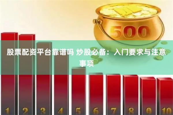股票配资平台靠谱吗 炒股必备：入门要求与注意事项