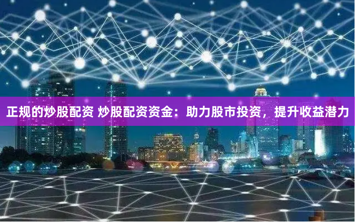 正规的炒股配资 炒股配资资金：助力股市投资，提升收益潜力