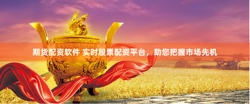 期货配资软件 实时股票配资平台，助您把握市场先机