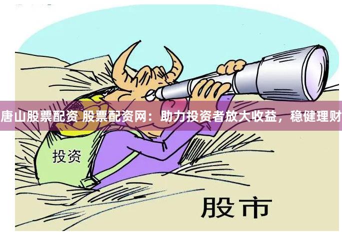 唐山股票配资 股票配资网：助力投资者放大收益，稳健理财
