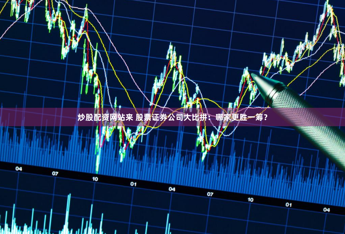 炒股配资网站来 股票证券公司大比拼:哪家更胜一筹?