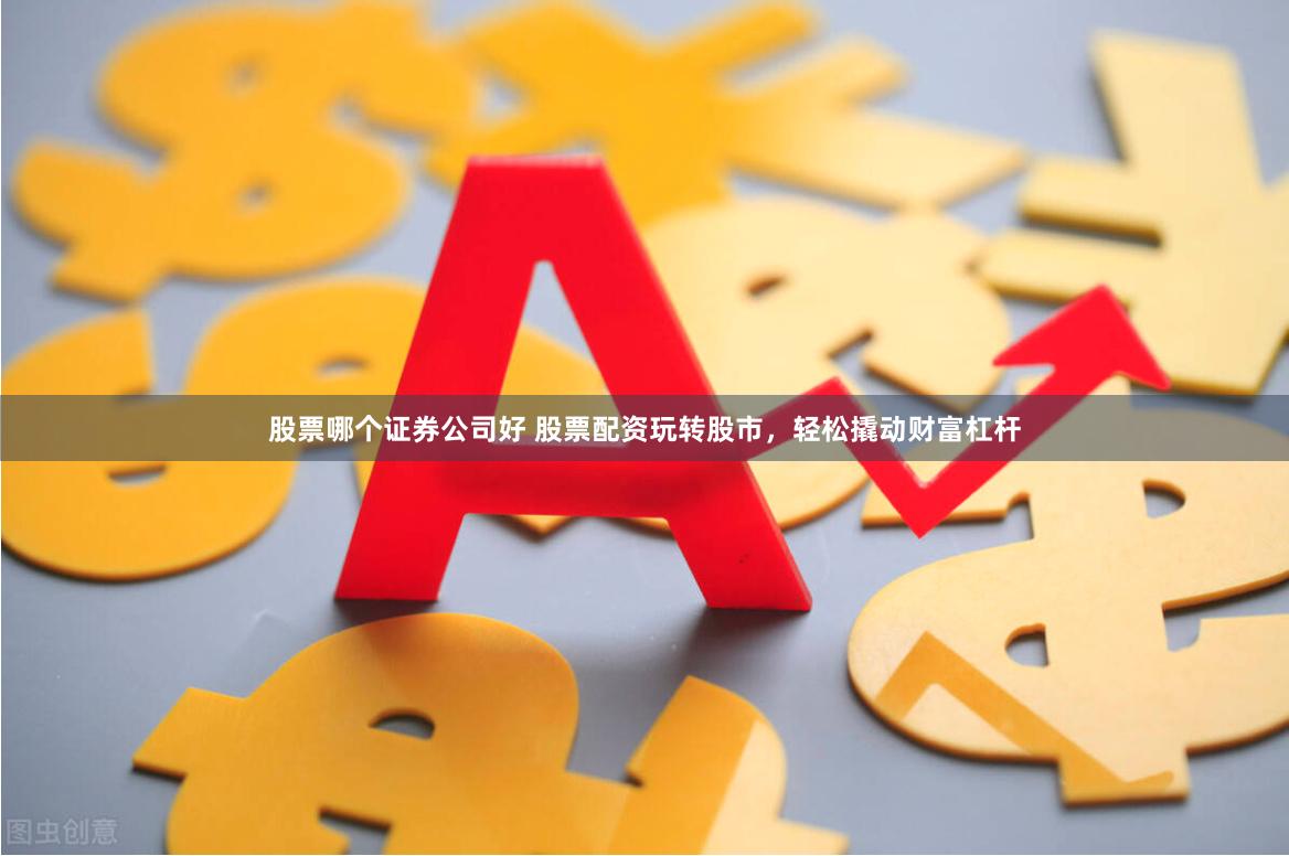 股票哪个证券公司好 股票配资玩转股市，轻松撬动财富杠杆