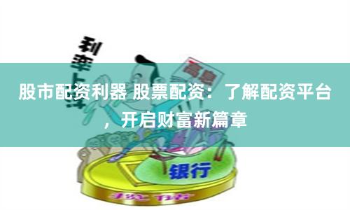 股市配资利器 股票配资：了解配资平台，开启财富新篇章