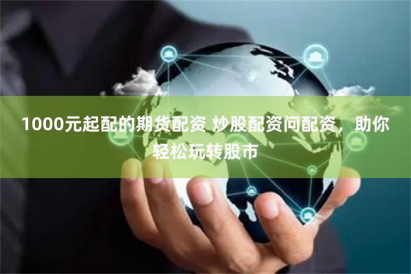 1000元起配的期货配资 炒股配资问配资，助你轻松玩转股市