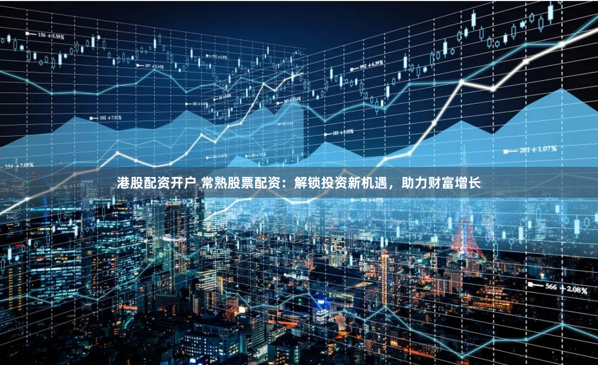 港股配资开户 常熟股票配资：解锁投资新机遇，助力财富增长