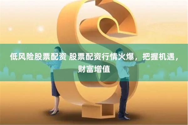 低风险股票配资 股票配资行情火爆，把握机遇，财富增值