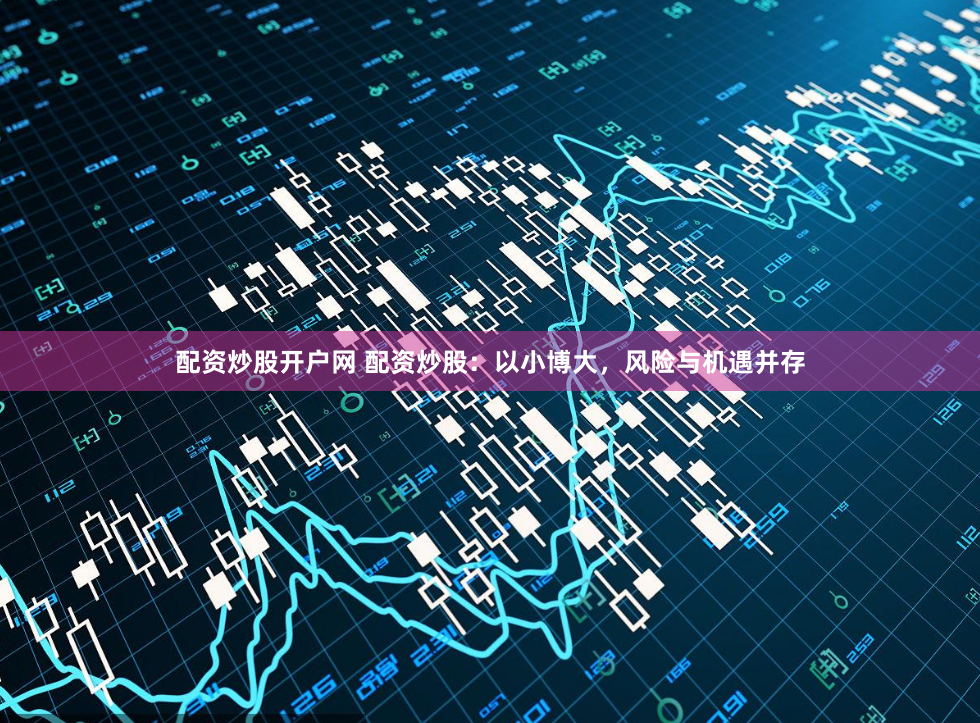配资炒股开户网 配资炒股:以小博大,风险与机遇并存