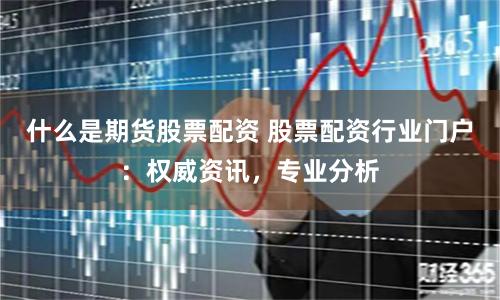 什么是期货股票配资 股票配资行业门户:权威资讯,专业分析