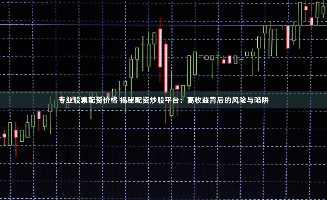 专业股票配资价格 揭秘配资炒股平台：高收益背后的风险与陷阱