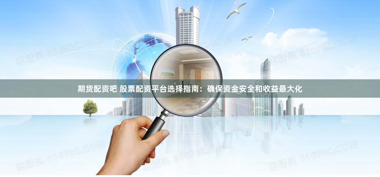 期货配资吧 股票配资平台选择指南：确保资金安全和收益最大化