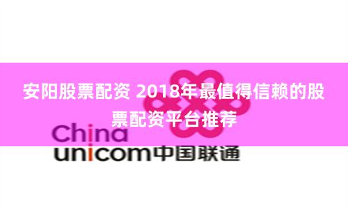 安阳股票配资 2018年最值得信赖的股票配资平台推荐
