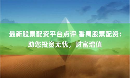 最新股票配资平台点评 番禺股票配资：助您投资无忧，财富增值