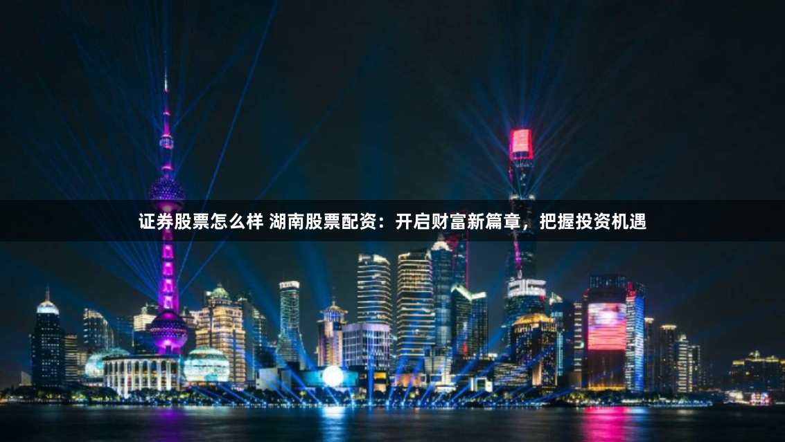 证券股票怎么样 湖南股票配资：开启财富新篇章，把握投资机遇