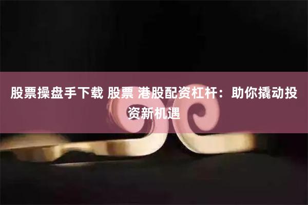 股票操盘手下载 股票 港股配资杠杆：助你撬动投资新机遇