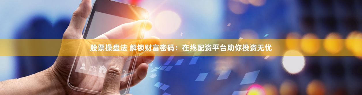 股票操盘法 解锁财富密码：在线配资平台助你投资无忧