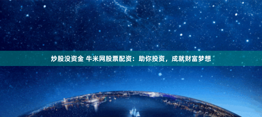 炒股没资金 牛米网股票配资：助你投资，成就财富梦想