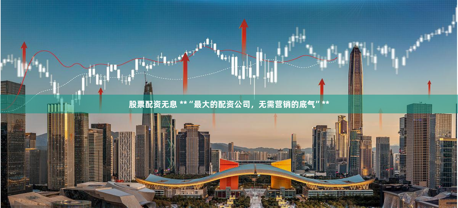 股票配资无息 **“最大的配资公司，无需营销的底气”**