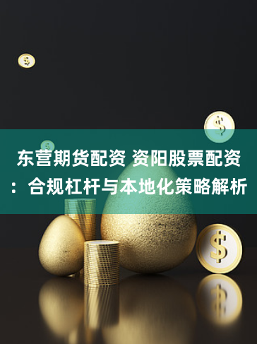 东营期货配资 资阳股票配资:合规杠杆与本地化策略解析