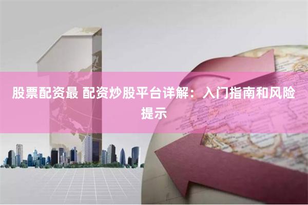 股票配资最 配资炒股平台详解：入门指南和风险提示