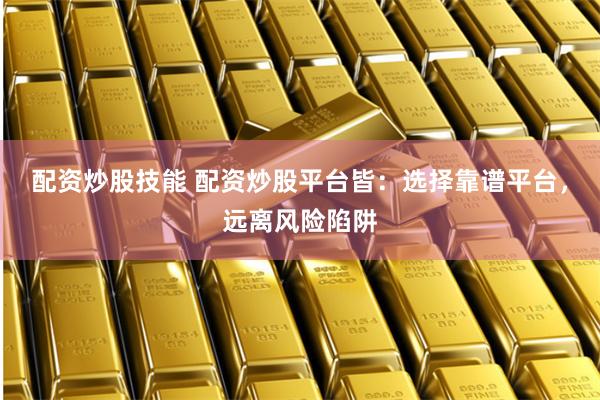 配资炒股技能 配资炒股平台皆：选择靠谱平台，远离风险陷阱