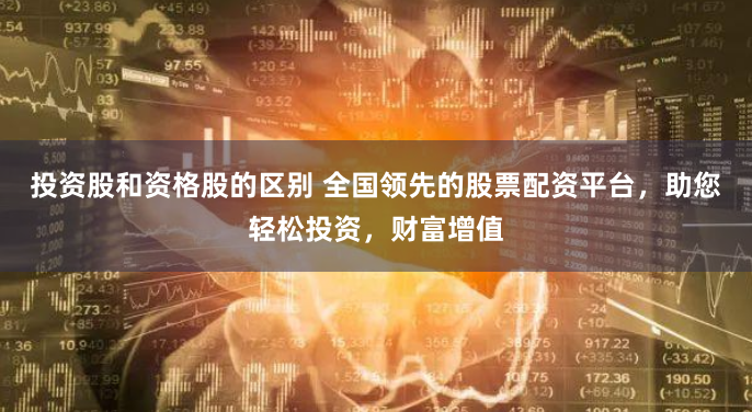投资股和资格股的区别 全国领先的股票配资平台，助您轻松投资，财富增值