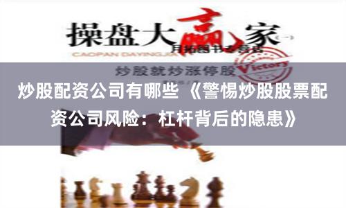 炒股配资公司有哪些 《警惕炒股股票配资公司风险：杠杆背后的隐患》