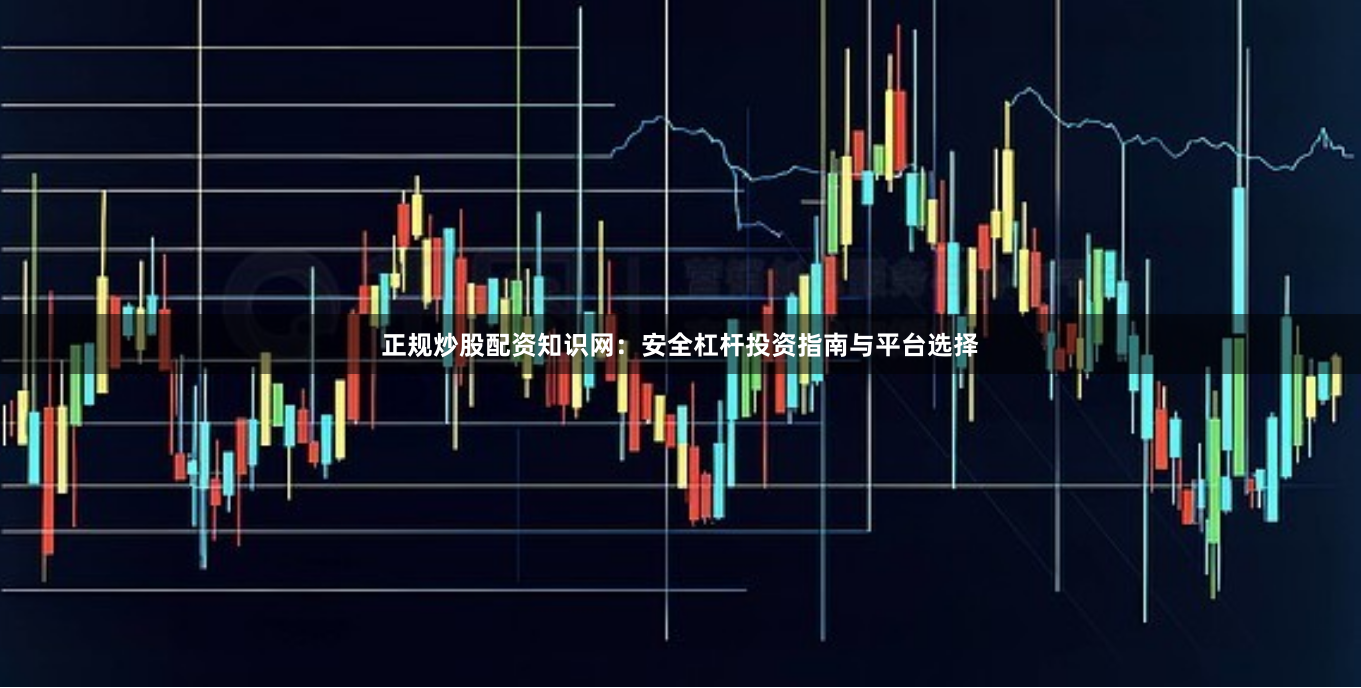 正规炒股配资知识网：安全杠杆投资指南与平台选择
