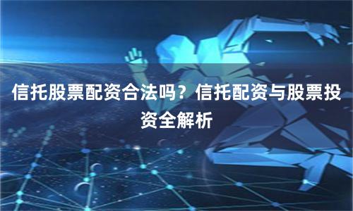 信托股票配资合法吗？信托配资与股票投资全解析