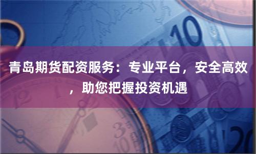青岛期货配资服务：专业平台，安全高效，助您把握投资机遇