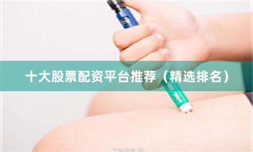 十大股票配资平台推荐（精选排名）