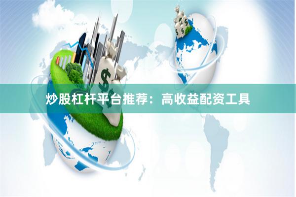 炒股杠杆平台推荐：高收益配资工具