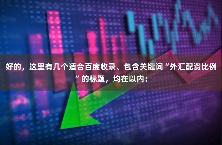好的，这里有几个适合百度收录、包含关键词“外汇配资比例”的标题，均在以内：