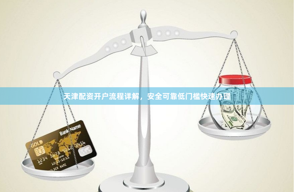 天津配资开户流程详解，安全可靠低门槛快速办理