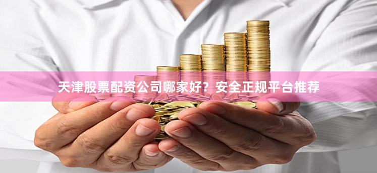 天津股票配资公司哪家好？安全正规平台推荐
