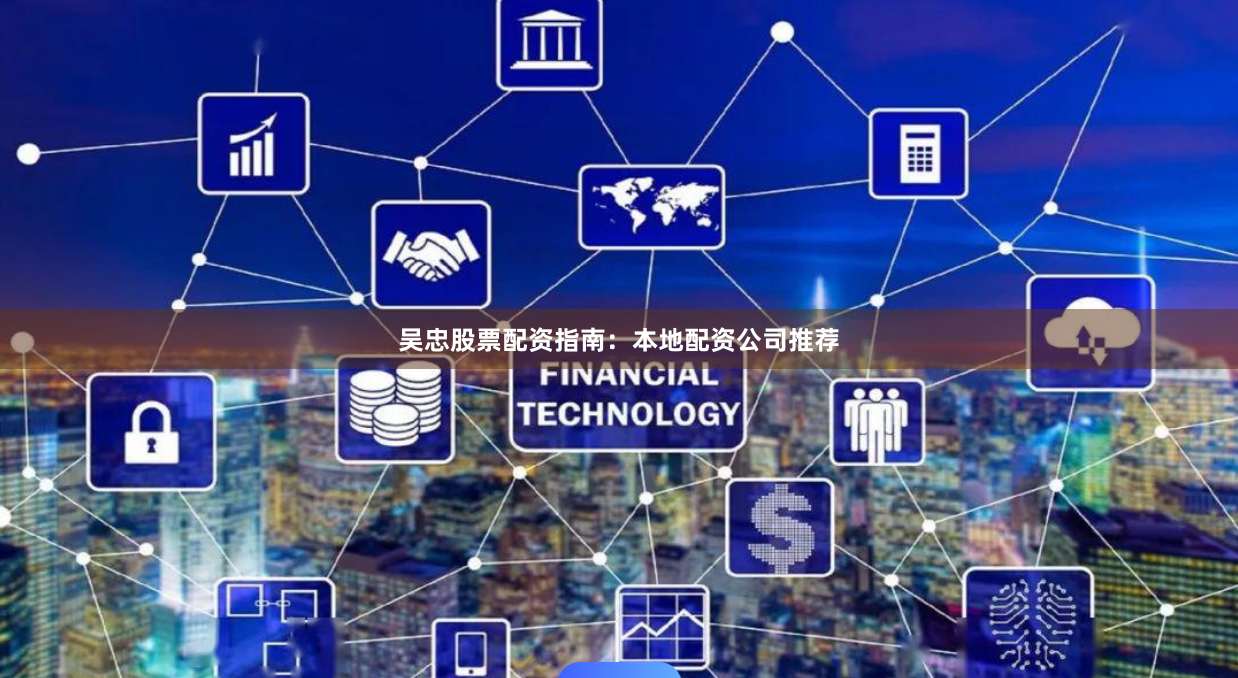 吴忠股票配资指南：本地配资公司推荐