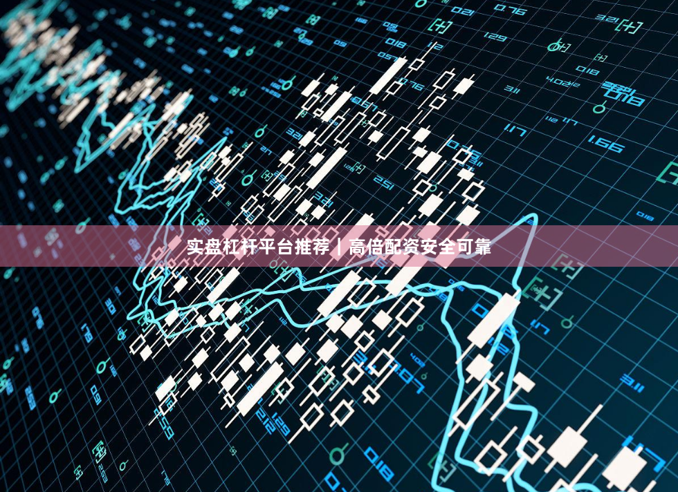 实盘杠杆平台推荐｜高倍配资安全可靠