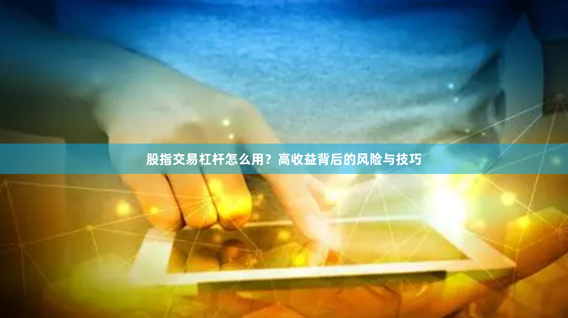 股指交易杠杆怎么用？高收益背后的风险与技巧