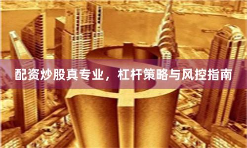 配资炒股真专业，杠杆策略与风控指南