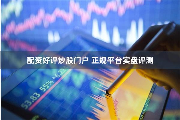配资好评炒股门户 正规平台实盘评测