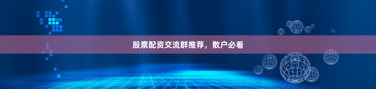 股票配资交流群推荐,散户必看