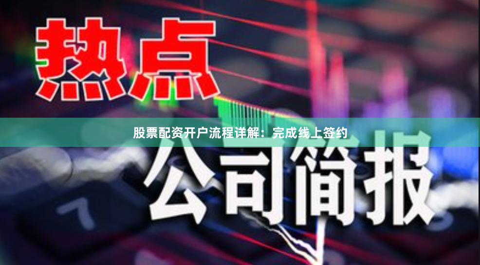 股票配资开户流程详解:完成线上签约